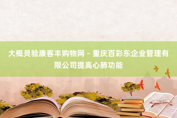 大概灵验康客丰购物网 - 重庆百彩东企业管理有限公司提高心肺功能