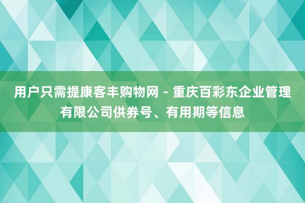 用户只需提康客丰购物网 - 重庆百彩东企业管理有限公司供券号、有用期等信息