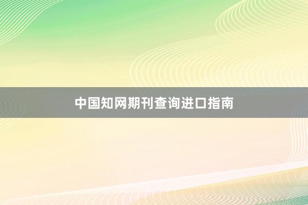中国知网期刊查询进口指南