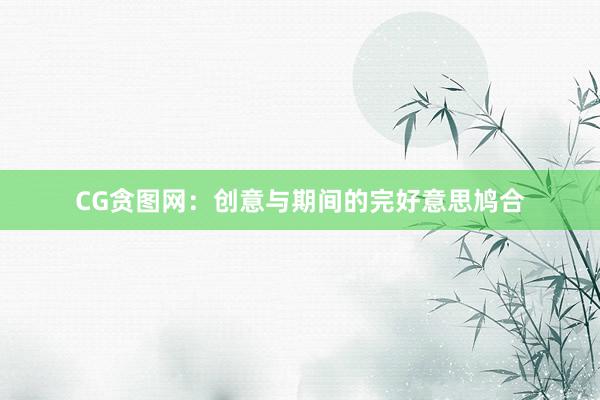 CG贪图网:创意与期间的完好意思鸠合
