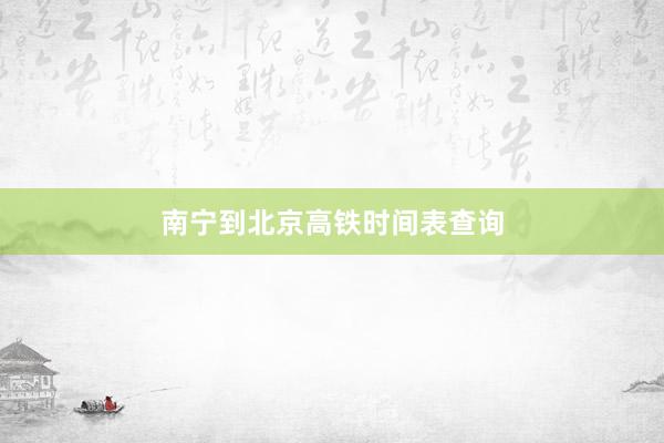 南宁到北京高铁时间表查询