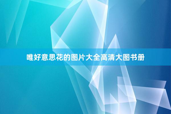 唯好意思花的图片大全高清大图书册